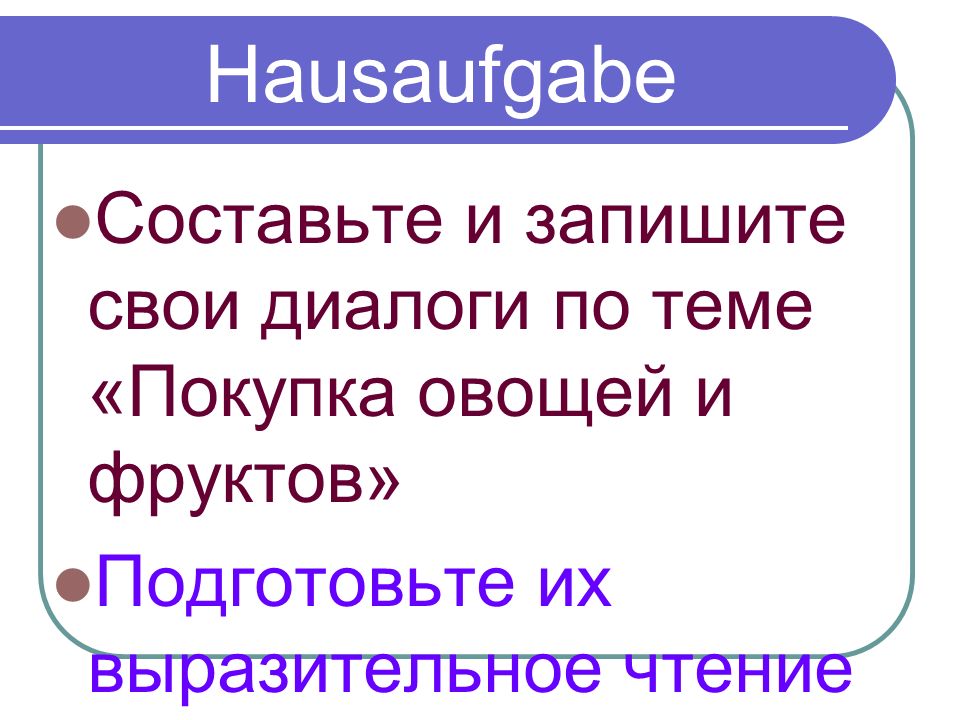 Hausaufgabe Составьте и запишите свои диалоги по теме «Покупка овощей и фруктов» Подготовьте их выразительное чтение.