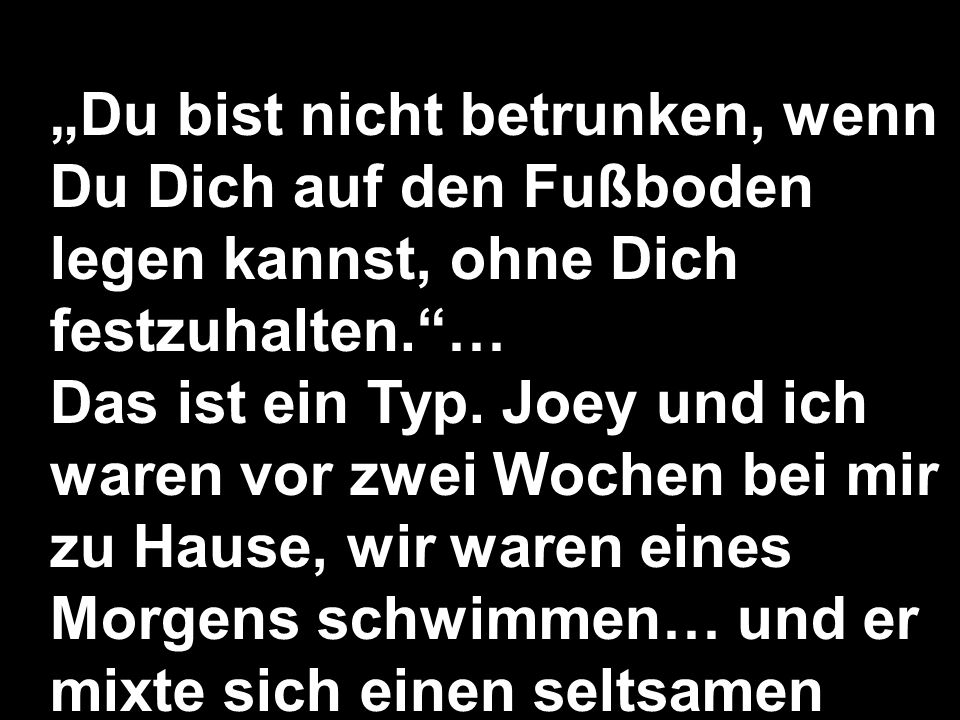 „Du bist nicht betrunken, wenn Du Dich auf den Fußboden legen kannst, ohne Dich festzuhalten. …