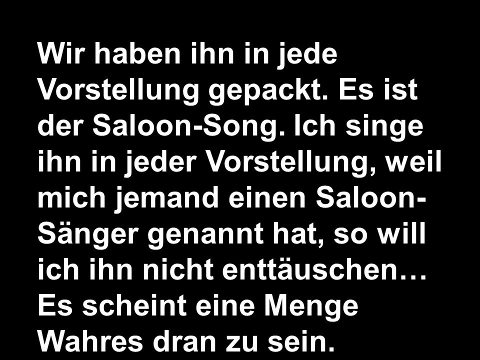 Wir haben ihn in jede Vorstellung gepackt. Es ist der Saloon-Song