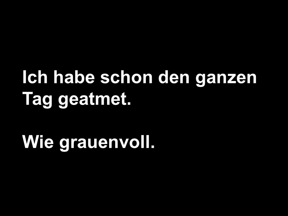 Ich habe schon den ganzen Tag geatmet.
