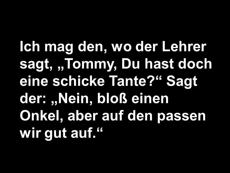 Ich mag den, wo der Lehrer sagt, „Tommy, Du hast doch eine schicke Tante Sagt der: „Nein, bloß einen Onkel, aber auf den passen wir gut auf.