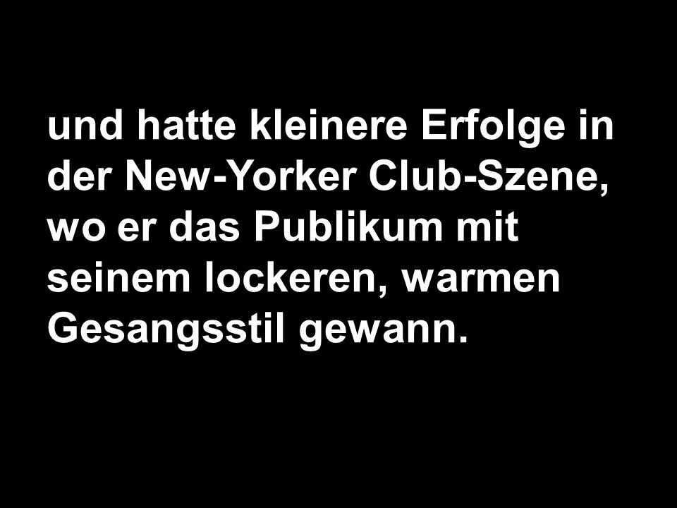 und hatte kleinere Erfolge in der New-Yorker Club-Szene, wo er das Publikum mit seinem lockeren, warmen Gesangsstil gewann.