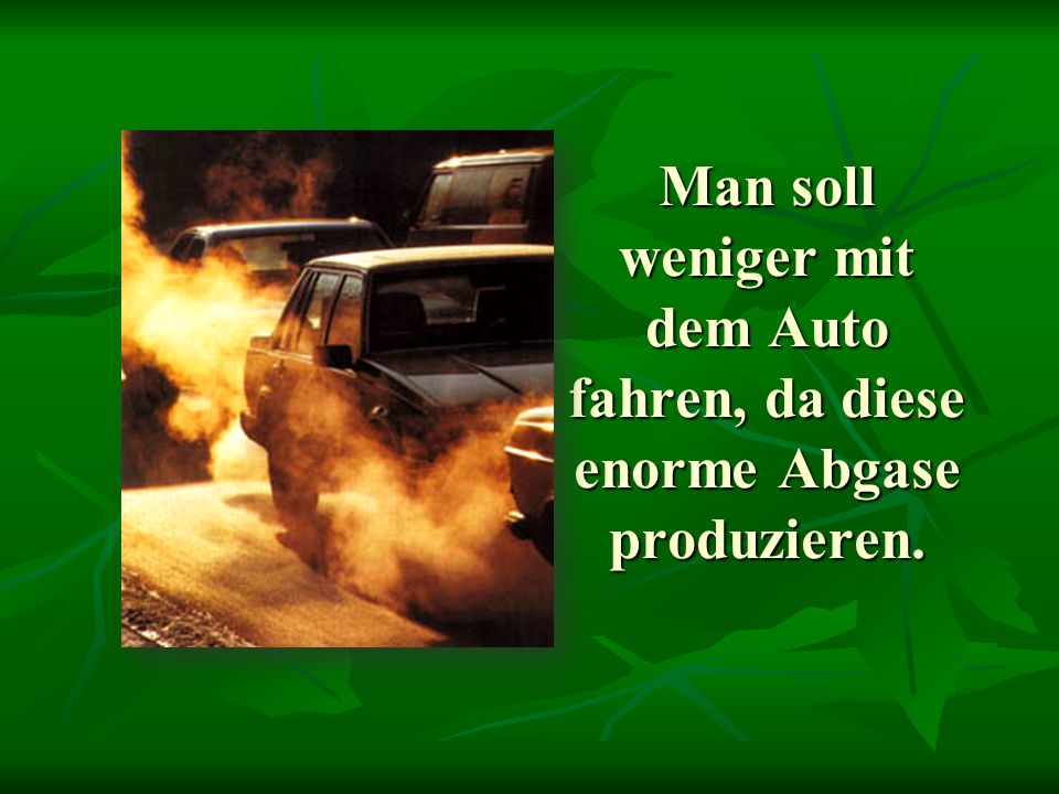 Man soll weniger mit dem Auto fahren, da diese enorme Abgase produzieren.
