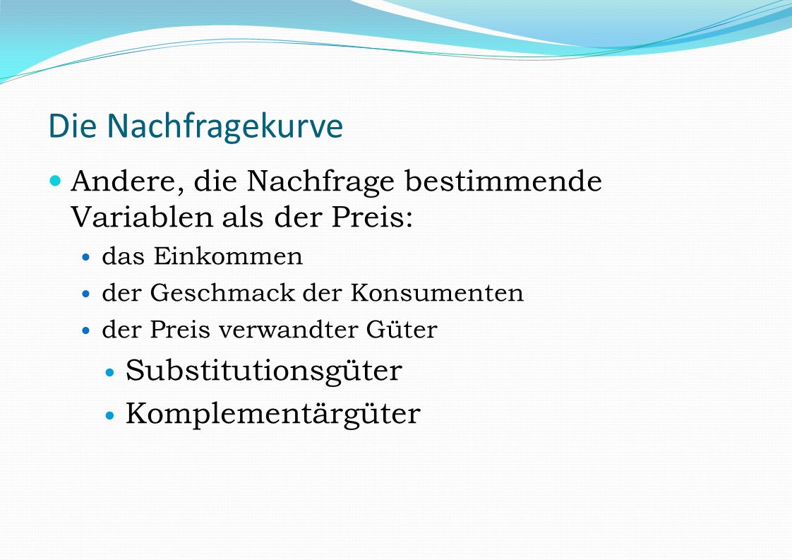 Die Nachfragekurve Andere, die Nachfrage bestimmende Variablen als der Preis: das Einkommen. der Geschmack der Konsumenten.