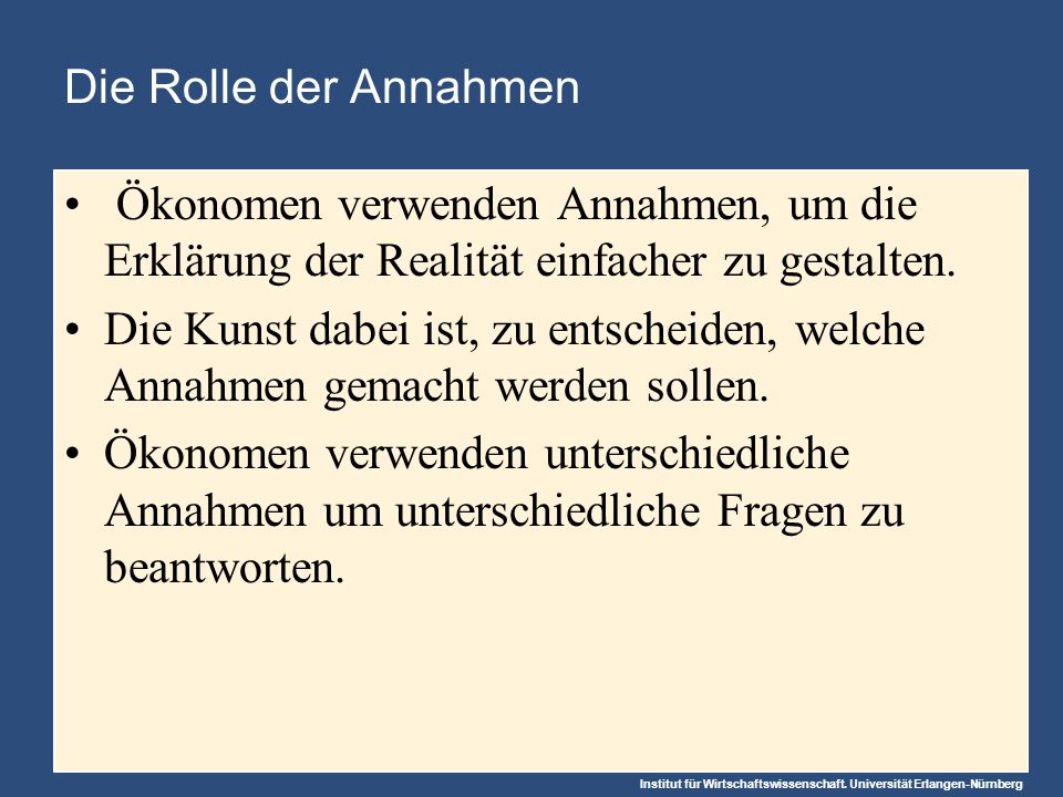Die Rolle der Annahmen Ökonomen verwenden Annahmen, um die Erklärung der Realität einfacher zu gestalten.