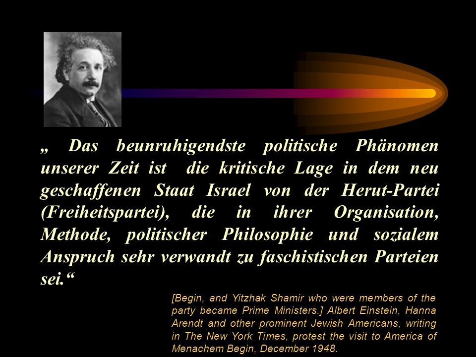 „ Das beunruhigendste politische Phänomen unserer Zeit ist die kritische Lage in dem neu geschaffenen Staat Israel von der Herut-Partei (Freiheitspartei), die in ihrer Organisation, Methode, politischer Philosophie und sozialem Anspruch sehr verwandt zu faschistischen Parteien sei.