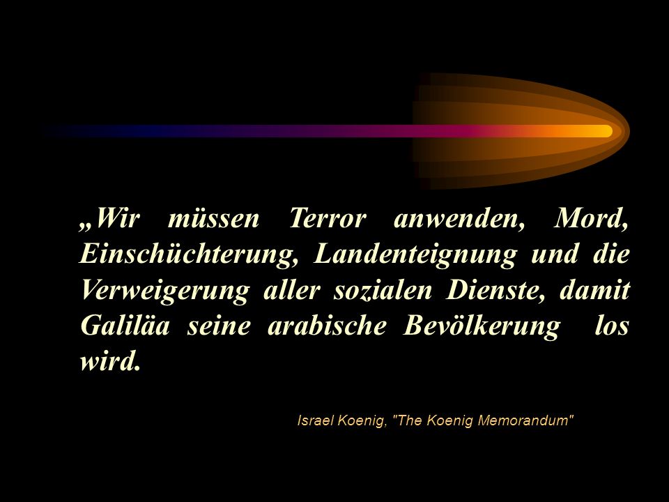„Wir müssen Terror anwenden, Mord, Einschüchterung, Landenteignung und die Verweigerung aller sozialen Dienste, damit Galiläa seine arabische Bevölkerung los wird.