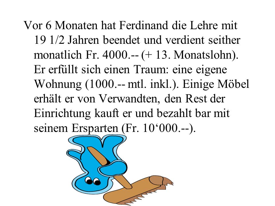 Vor 6 Monaten hat Ferdinand die Lehre mit 19 1/2 Jahren beendet und verdient seither monatlich Fr.