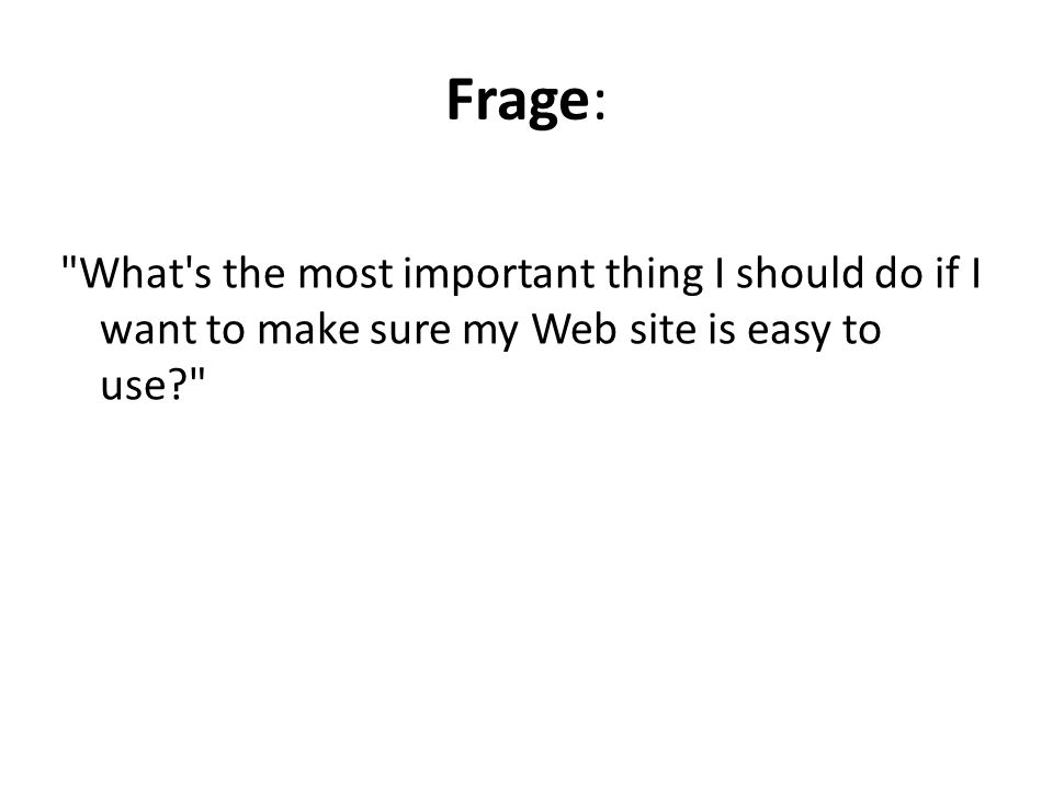 Frage: What s the most important thing I should do if I want to make sure my Web site is easy to use