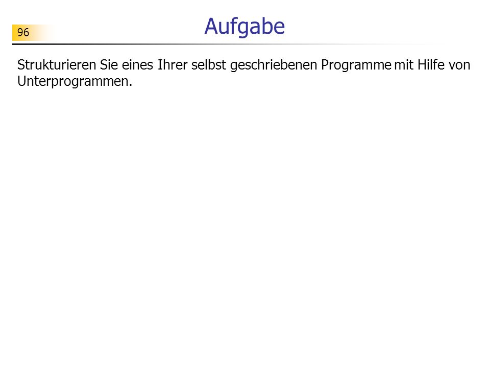 Aufgabe Strukturieren Sie eines Ihrer selbst geschriebenen Programme mit Hilfe von Unterprogrammen.