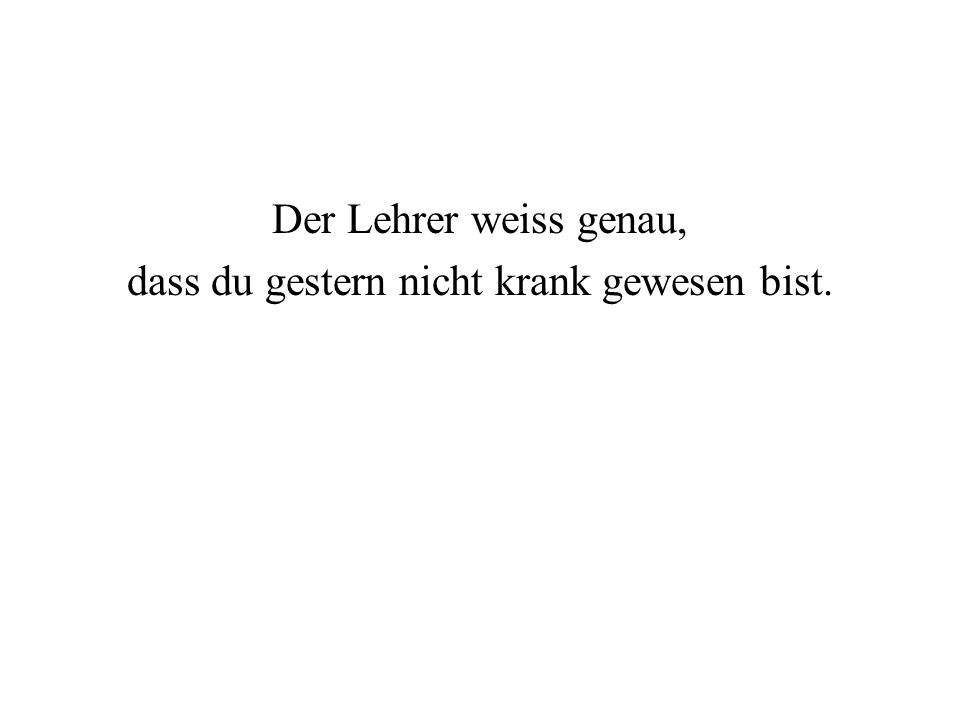 Der Lehrer weiss genau, dass du gestern nicht krank gewesen bist.