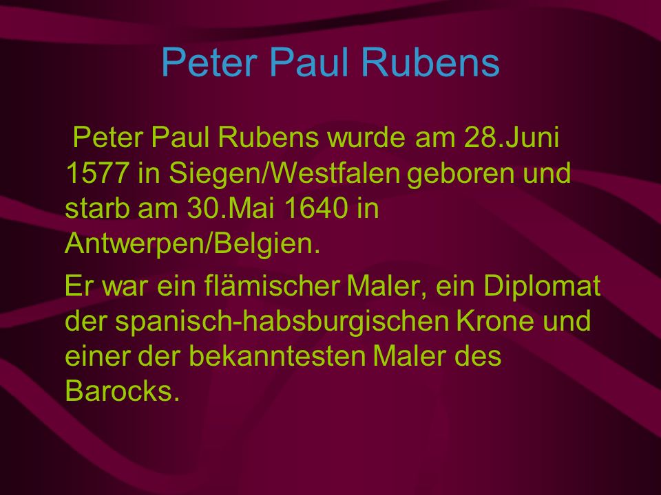 Peter Paul Rubens Peter Paul Rubens wurde am 28.Juni 1577 in Siegen/Westfalen geboren und starb am 30.Mai 1640 in Antwerpen/Belgien.