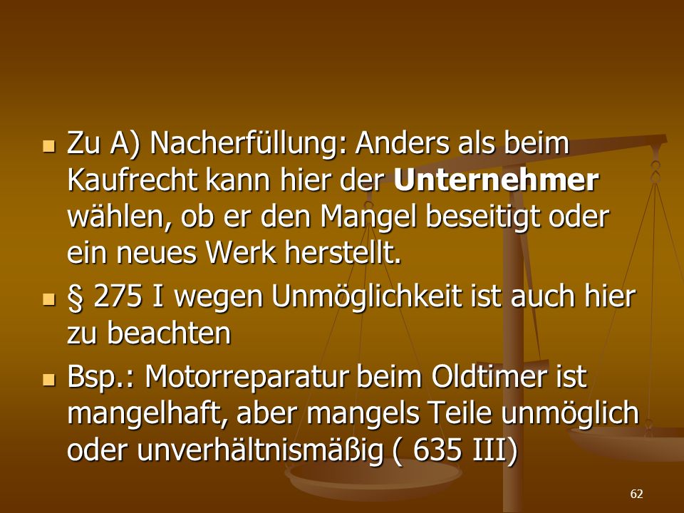 Zu A) Nacherfüllung: Anders als beim Kaufrecht kann hier der Unternehmer wählen, ob er den Mangel beseitigt oder ein neues Werk herstellt.
