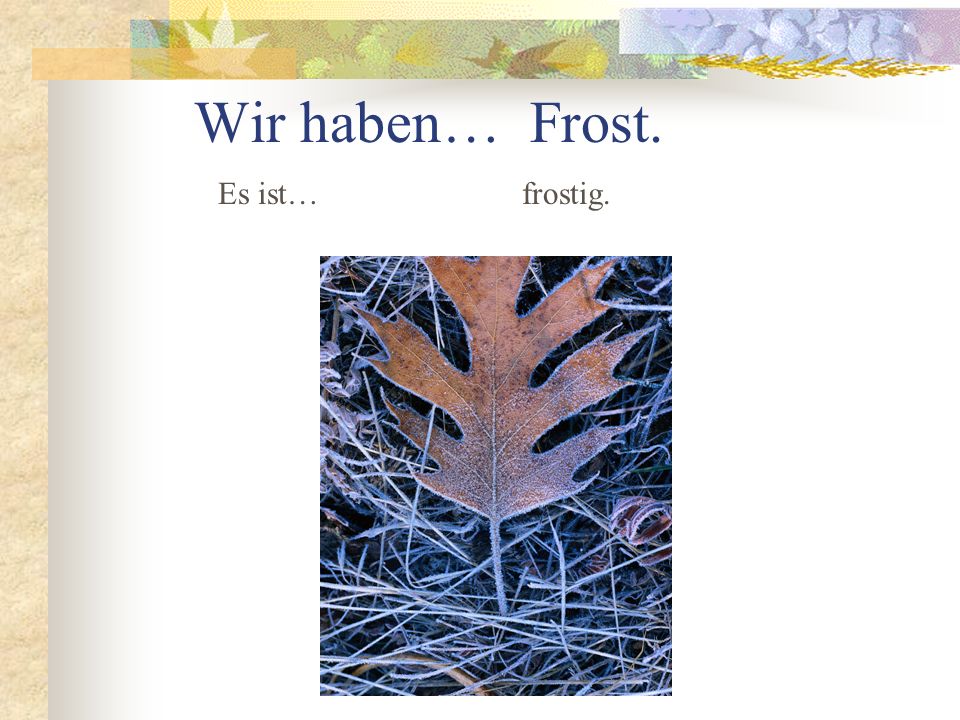Wir haben… Frost. Es ist… frostig.