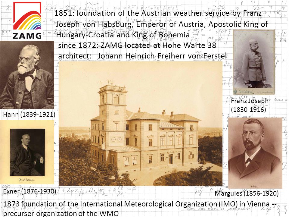 1851: foundation of the Austrian weather service by Franz Joseph von Habsburg, Emperor of Austria, Apostolic King of Hungary-Croatia and King of Bohemia since 1872: ZAMG located at Hohe Warte 38 architect: Johann Heinrich Freiherr von Ferstel