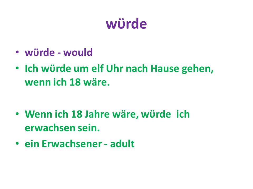 wϋrde wϋrde - would. Ich wϋrde um elf Uhr nach Hause gehen, wenn ich 18 wäre. Wenn ich 18 Jahre wäre, wϋrde ich erwachsen sein.