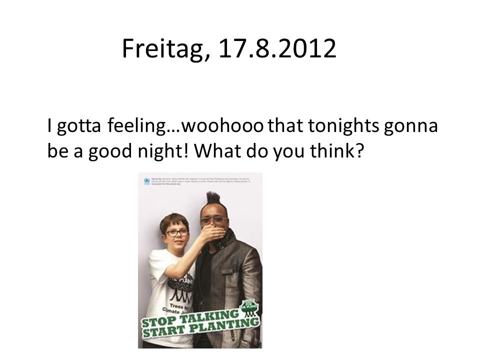 Freitag, I gotta feeling…woohooo that tonights gonna be a good night! What do you think