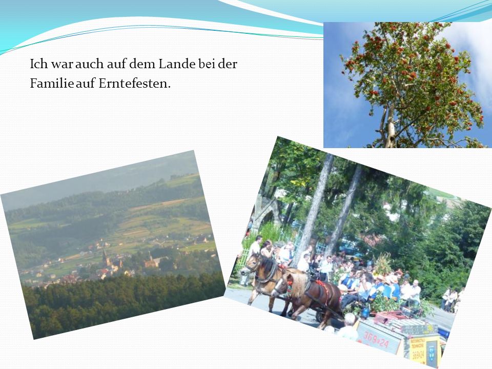 Ich war auch auf dem Lande bei der Familie auf Erntefesten.