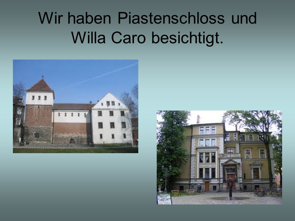 Wir haben Piastenschloss und Willa Caro besichtigt.