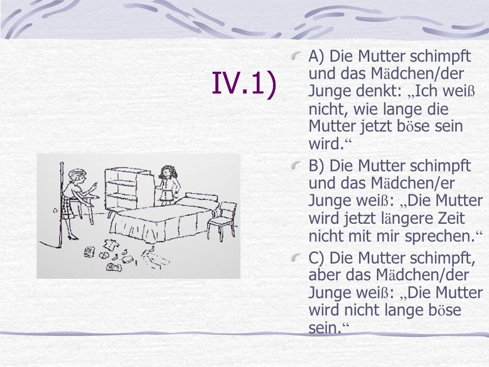 IV.1) A) Die Mutter schimpft und das Mädchen/der Junge denkt: „Ich weiß nicht, wie lange die Mutter jetzt böse sein wird.