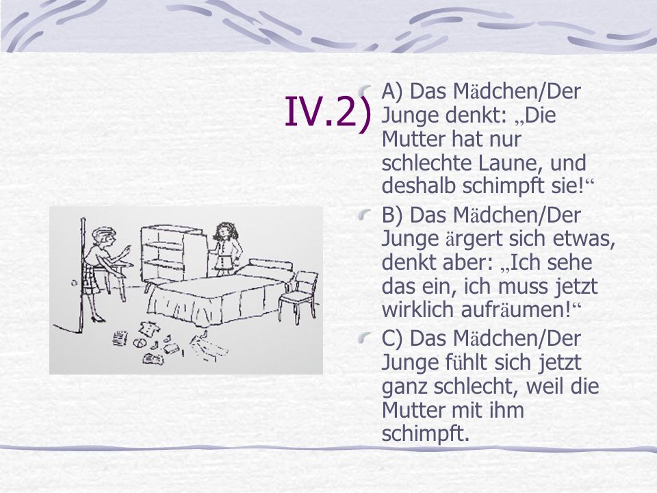 IV.2) A) Das Mädchen/Der Junge denkt: „Die Mutter hat nur schlechte Laune, und deshalb schimpft sie!