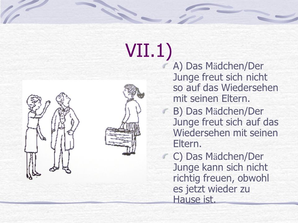 VII.1) A) Das Mädchen/Der Junge freut sich nicht so auf das Wiedersehen mit seinen Eltern.