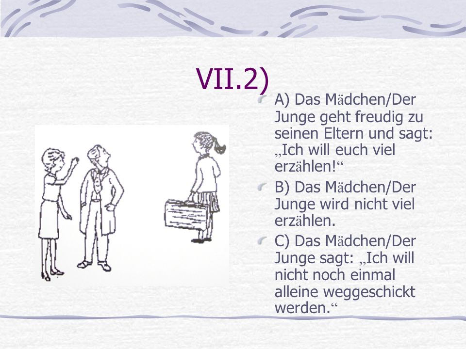 VII.2) A) Das Mädchen/Der Junge geht freudig zu seinen Eltern und sagt: „Ich will euch viel erzählen!