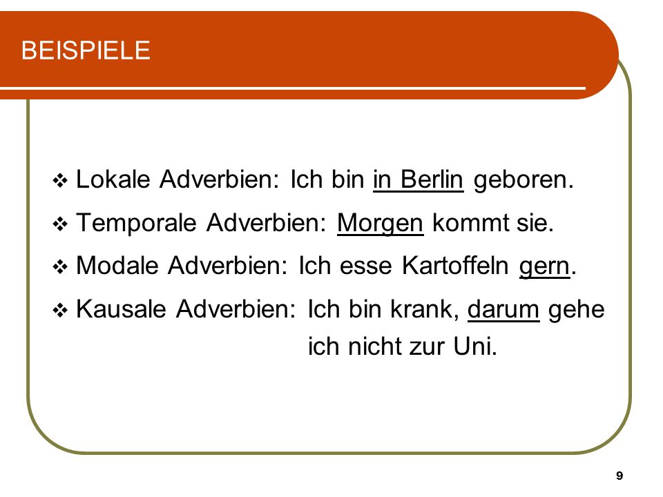 BEISPIELE Lokale Adverbien: Ich bin in Berlin geboren. Temporale Adverbien: Morgen kommt sie. Modale Adverbien: Ich esse Kartoffeln gern.
