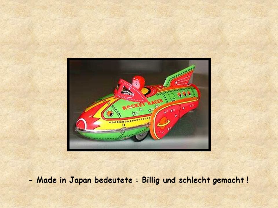 - Made in Japan bedeutete : Billig und schlecht gemacht !