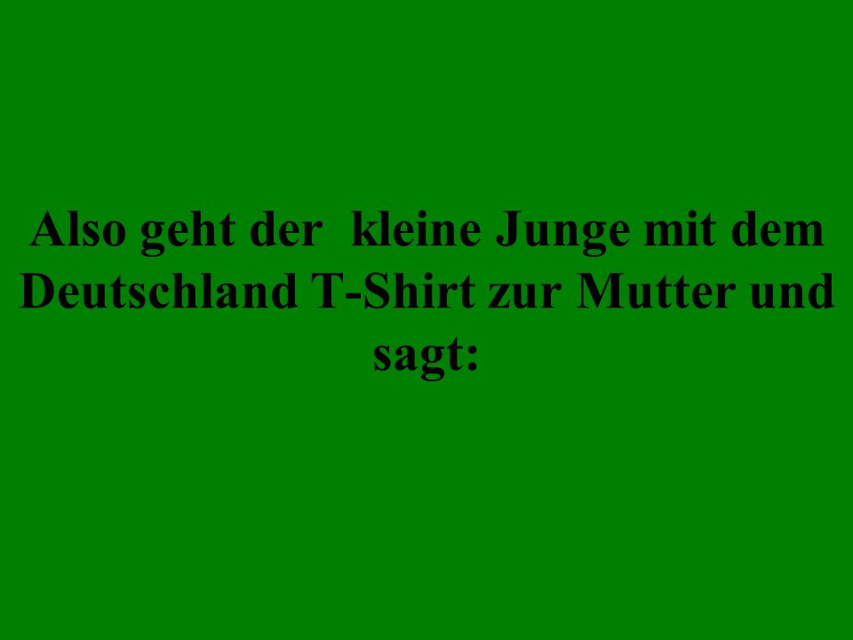 Also geht der kleine Junge mit dem Deutschland T-Shirt zur Mutter und sagt: