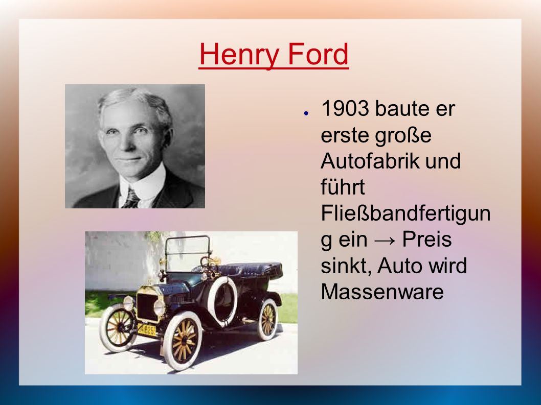 Henry Ford 1903 baute er erste große Autofabrik und führt Fließbandfertigun g ein → Preis sinkt, Auto wird Massenware.