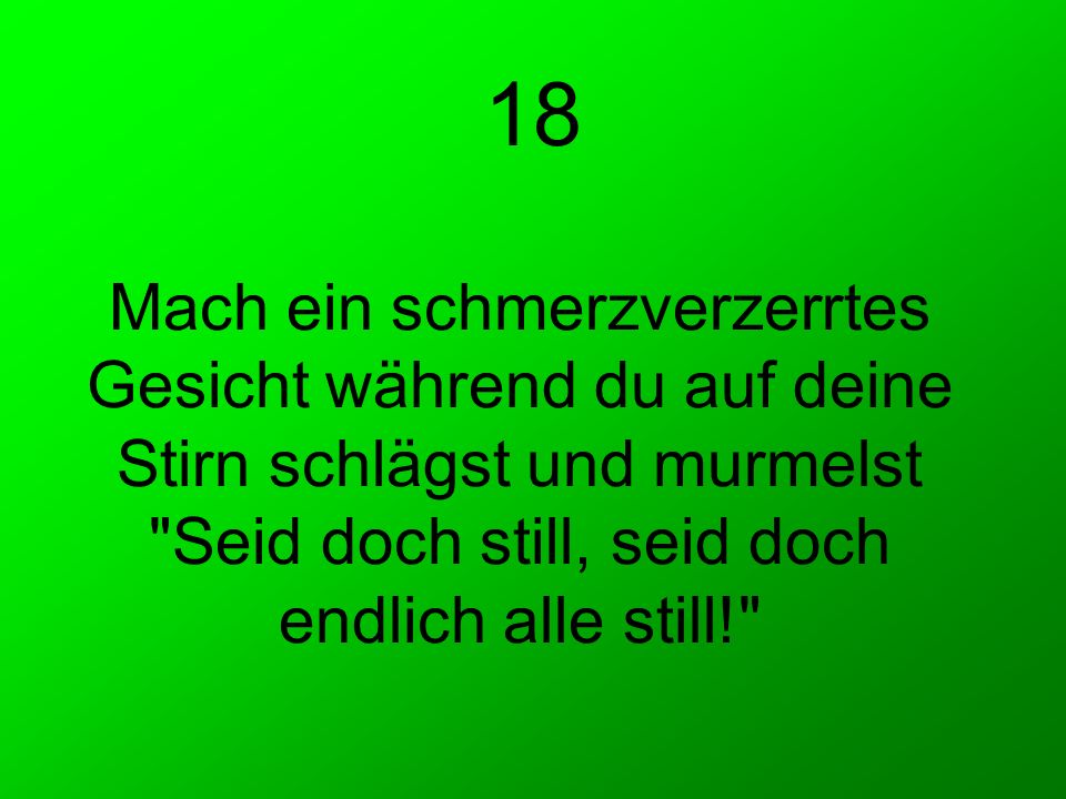 18 Mach ein schmerzverzerrtes Gesicht während du auf deine Stirn schlägst und murmelst Seid doch still, seid doch endlich alle still!