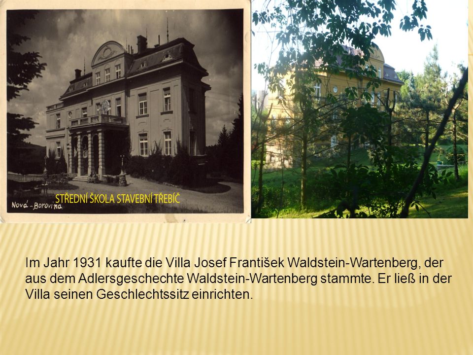 Im Jahr 1931 kaufte die Villa Josef František Waldstein-Wartenberg, der aus dem Adlersgeschechte Waldstein-Wartenberg stammte.
