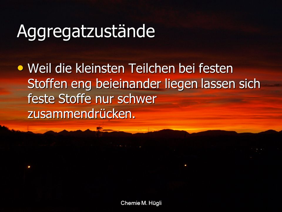 Aggregatzustände Weil die kleinsten Teilchen bei festen Stoffen eng beieinander liegen lassen sich feste Stoffe nur schwer zusammendrücken.