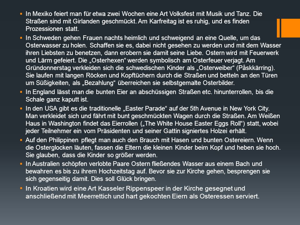 In Mexiko feiert man für etwa zwei Wochen eine Art Volksfest mit Musik und Tanz. Die Straßen sind mit Girlanden geschmückt. Am Karfreitag ist es ruhig, und es finden Prozessionen statt.