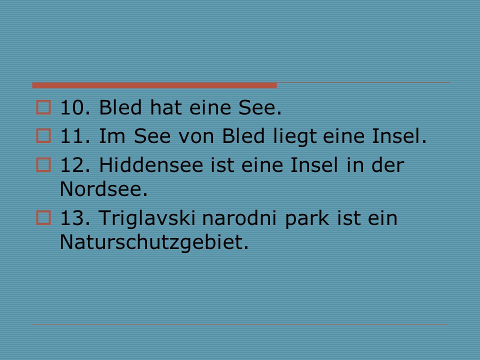 10. Bled hat eine See. 11. Im See von Bled liegt eine Insel. 12. Hiddensee ist eine Insel in der Nordsee.