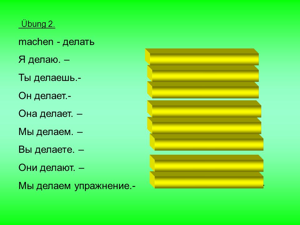 Übung 2. machen - делать. Я делаю. – Ты делаешь.- Он делает.- Она делает. – Мы делаем. – Вы делаете. –