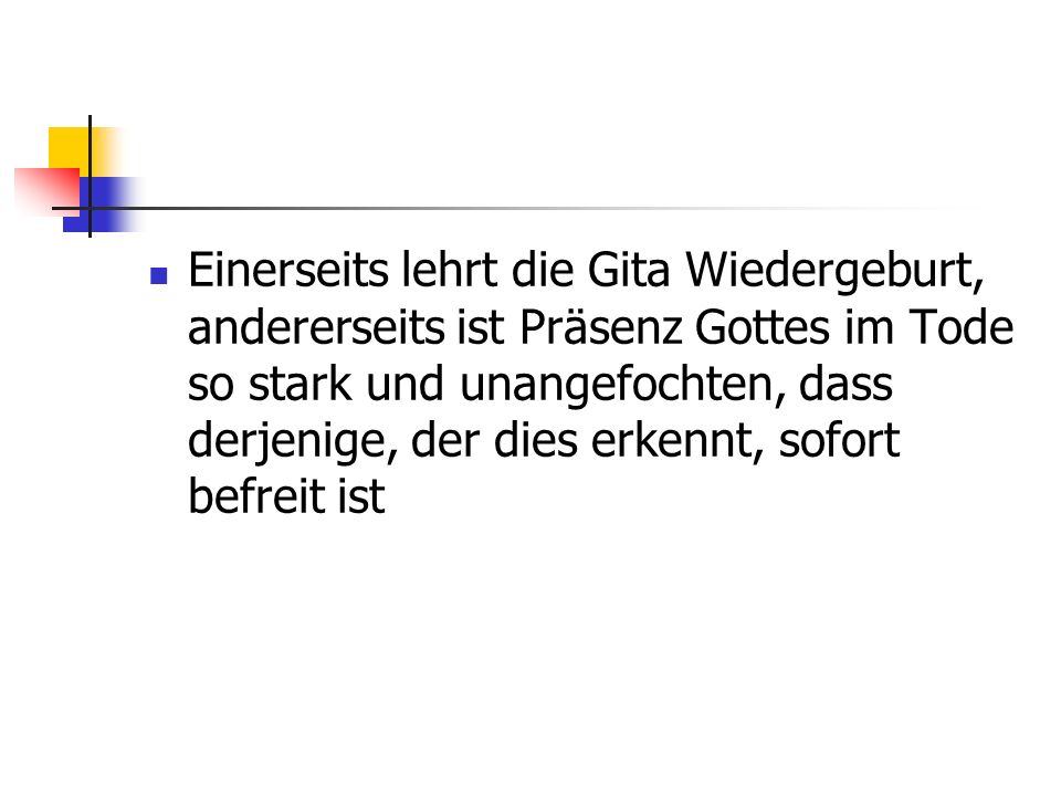Einerseits lehrt die Gita Wiedergeburt, andererseits ist Präsenz Gottes im Tode so stark und unangefochten, dass derjenige, der dies erkennt, sofort befreit ist