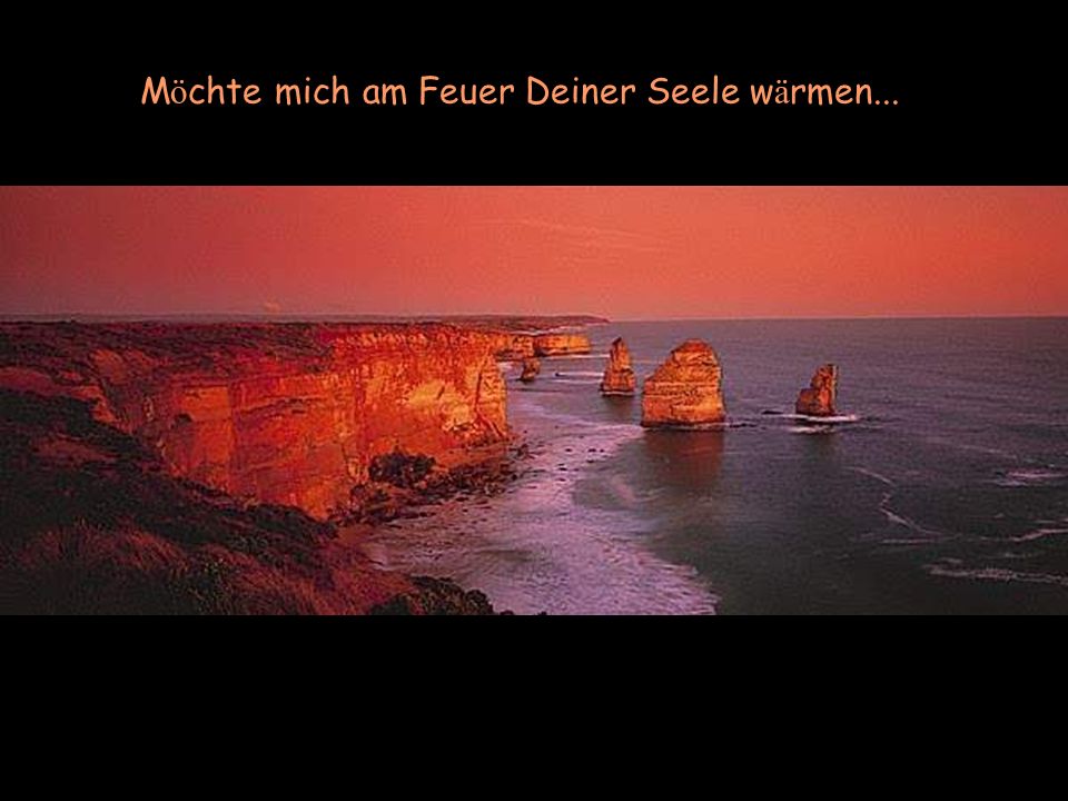 Möchte mich am Feuer Deiner Seele wärmen...