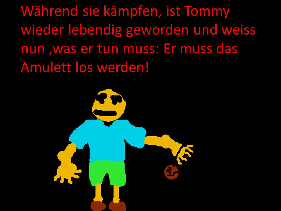 Während sie kämpfen, ist Tommy wieder lebendig geworden und weiss nun ,was er tun muss: Er muss das Amulett los werden!