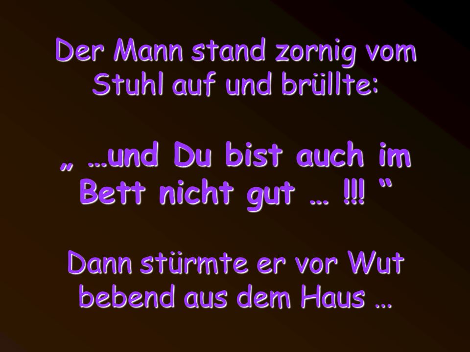 Der Mann stand zornig vom Stuhl auf und brüllte: „ …und Du bist auch im Bett nicht gut … !!.
