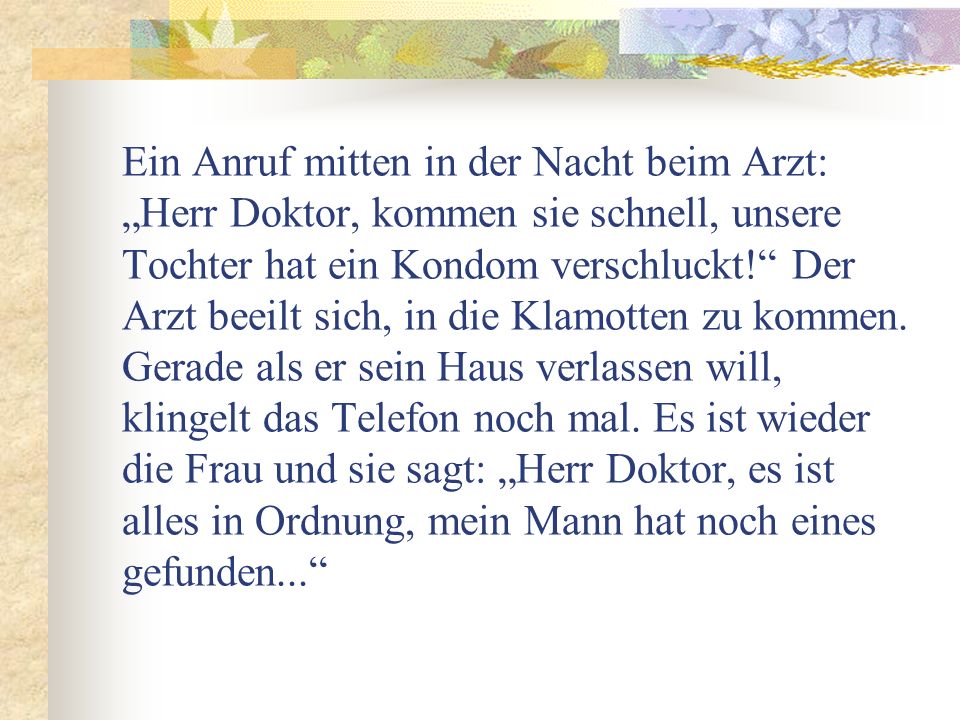Ein Anruf mitten in der Nacht beim Arzt: „Herr Doktor, kommen sie schnell, unsere Tochter hat ein Kondom verschluckt! Der Arzt beeilt sich, in die Klamotten zu kommen.
