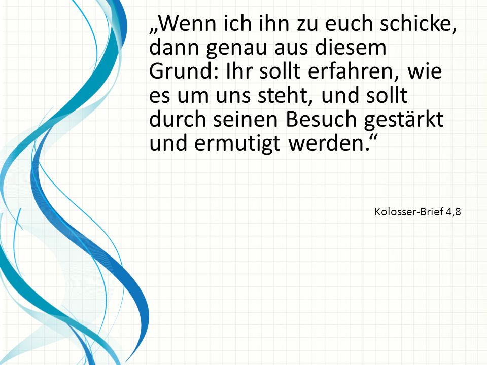„Wenn ich ihn zu euch schicke, dann genau aus diesem Grund: Ihr sollt erfahren, wie es um uns steht, und sollt durch seinen Besuch gestärkt und ermutigt werden.