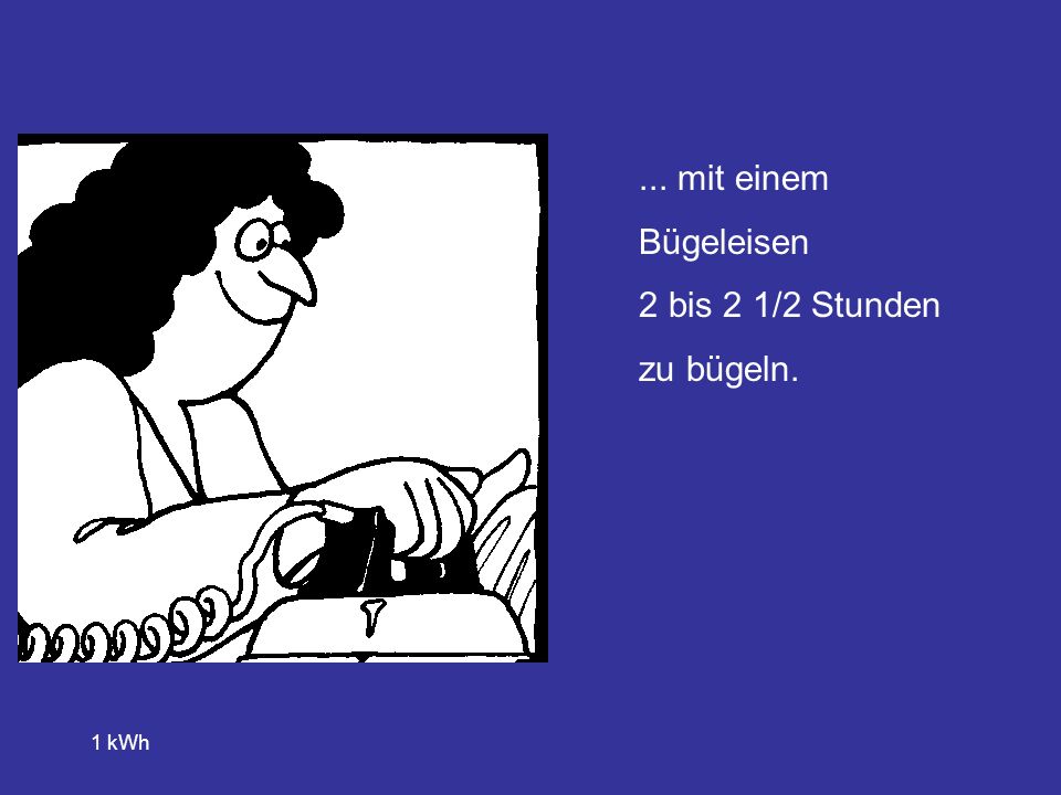 ... mit einem Bügeleisen 2 bis 2 1/2 Stunden zu bügeln. 1 kWh