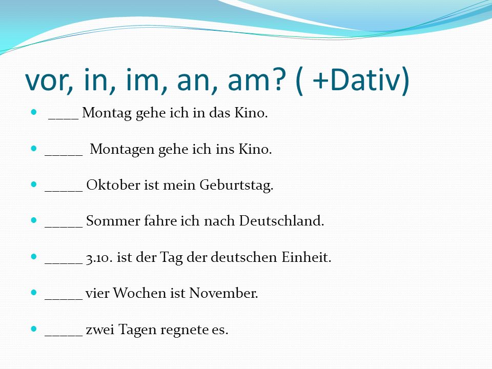 vor, in, im, an, am ( +Dativ) ____ Montag gehe ich in das Kino.