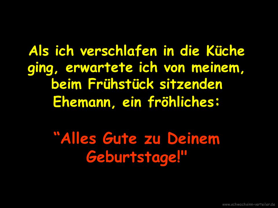 Als ich verschlafen in die Küche ging, erwartete ich von meinem, beim Frühstück sitzenden Ehemann, ein fröhliches: Alles Gute zu Deinem Geburtstage!