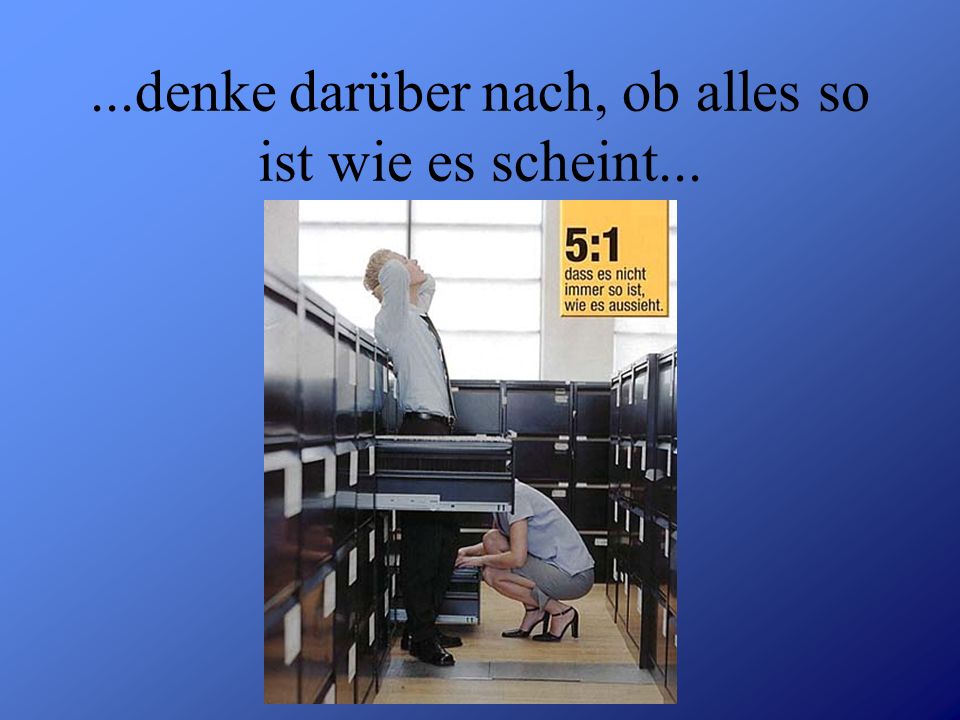 ...denke darüber nach, ob alles so ist wie es scheint...