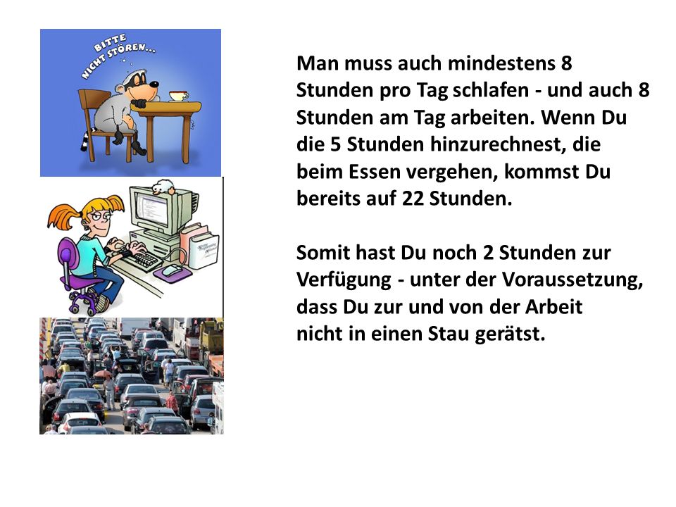 Man muss auch mindestens 8 Stunden pro Tag schlafen - und auch 8 Stunden am Tag arbeiten. Wenn Du die 5 Stunden hinzurechnest, die beim Essen vergehen, kommst Du bereits auf 22 Stunden.