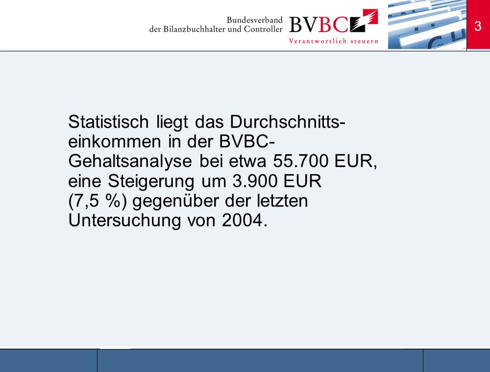 Statistisch liegt das Durchschnitts-einkommen in der BVBC-Gehaltsanalyse bei etwa EUR, eine Steigerung um EUR (7,5 %) gegenüber der letzten Untersuchung von 2004.
