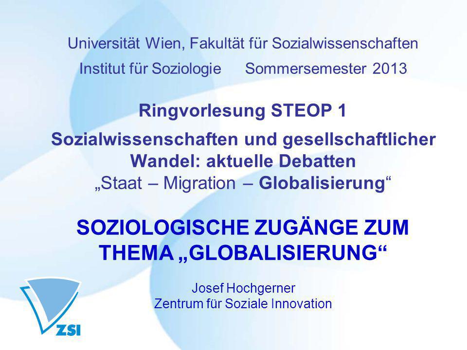 Universität Wien, Fakultät für Sozialwissenschaften Institut für Soziologie Sommersemester 2013 Ringvorlesung STEOP 1 Sozialwissenschaften und gesellschaftlicher Wandel: aktuelle Debatten „Staat – Migration – Globalisierung SOZIOLOGISCHE ZUGÄNGE ZUM THEMA „GLOBALISIERUNG Josef Hochgerner Zentrum für Soziale Innovation